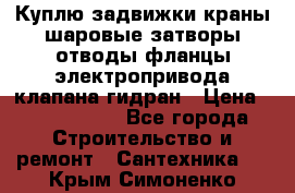 Куплю задвижки краны шаровые затворы отводы фланцы электропривода клапана гидран › Цена ­ 1 500 000 - Все города Строительство и ремонт » Сантехника   . Крым,Симоненко